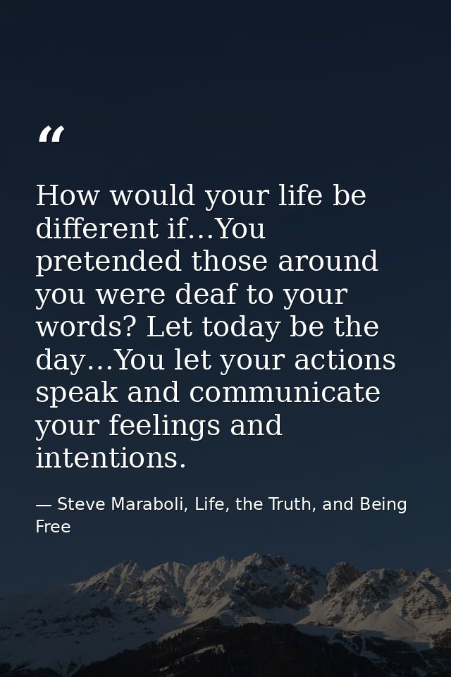 How would your life be different if…You pretended those around you were deaf to your words? Let today be the day…You let — Steve Maraboli, Life, the Truth, and Being Free
