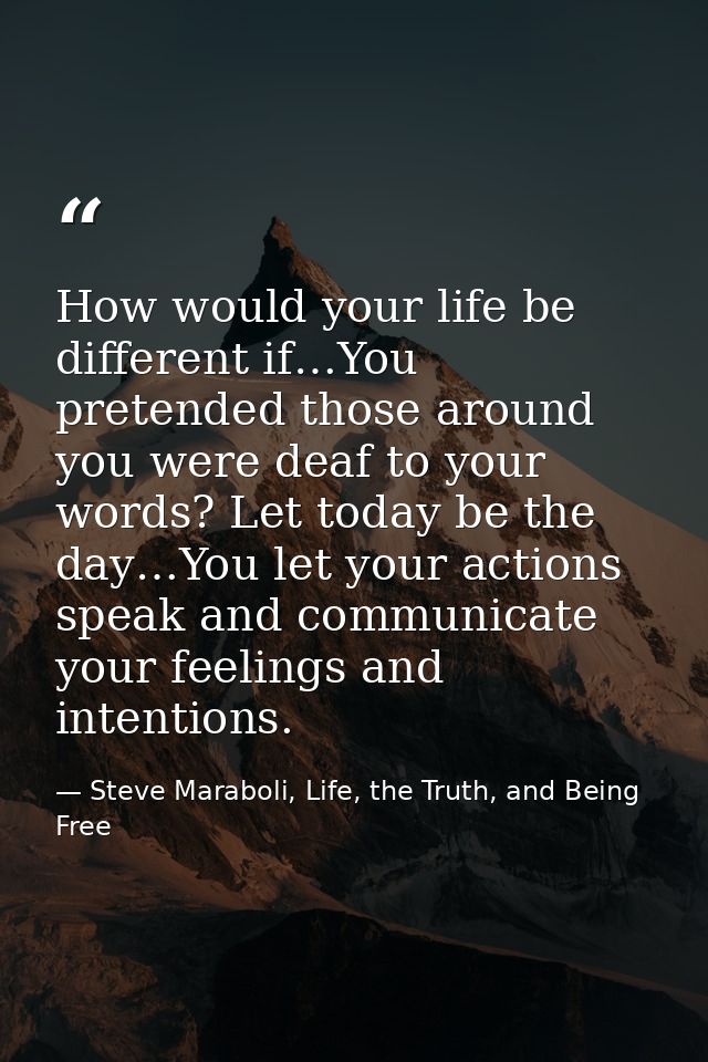 How would your life be different if…You pretended those around you were deaf to your words? Let today be the day…You let — Steve Maraboli, Life, the Truth, and Being Free