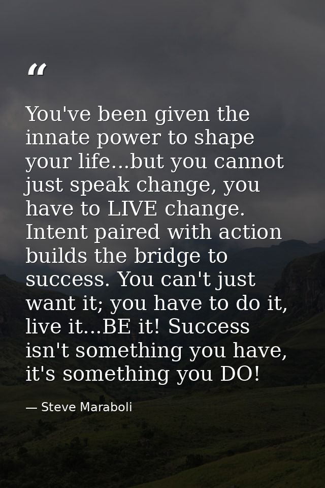 You've been given the innate power to shape your life...but you cannot just speak change, you have to LIVE change. Inten — Steve Maraboli