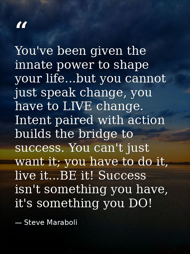 You've been given the innate power to shape your life...but you cannot just speak change, you have to LIVE change. Inten — Steve Maraboli
