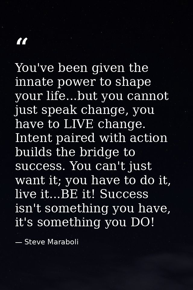 You've been given the innate power to shape your life...but you cannot just speak change, you have to LIVE change. Inten — Steve Maraboli