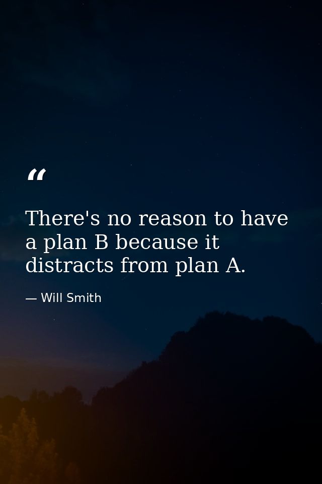 There's no reason to have a plan B because it distracts from plan A. — Will Smith