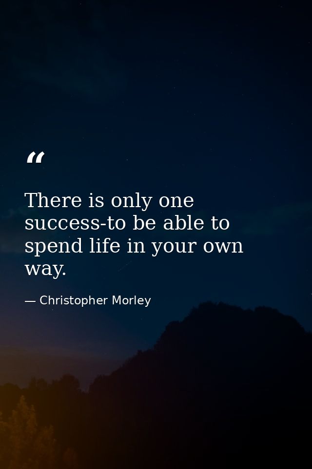 There is only one success-to be able to spend life in your own way. — Christopher Morley