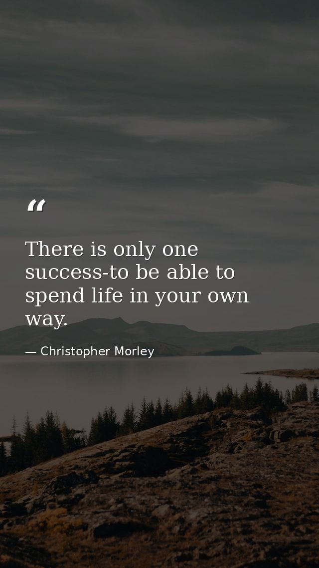 There is only one success-to be able to spend life in your own way. — Christopher Morley