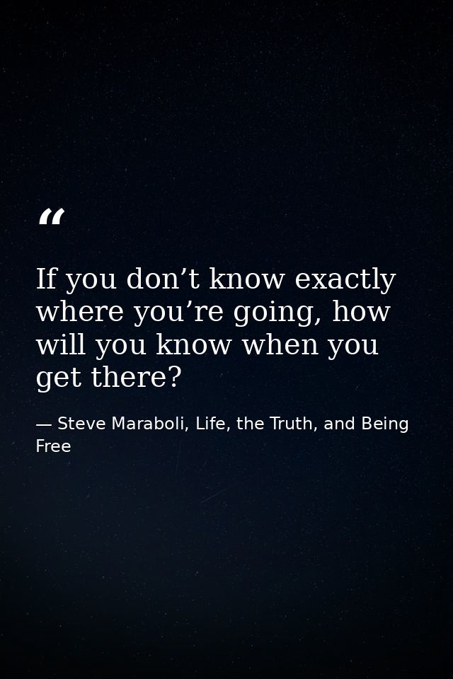 If you don’t know exactly where you’re going, how will you know when you get there? — Steve Maraboli, Life, the Truth, and Being Free