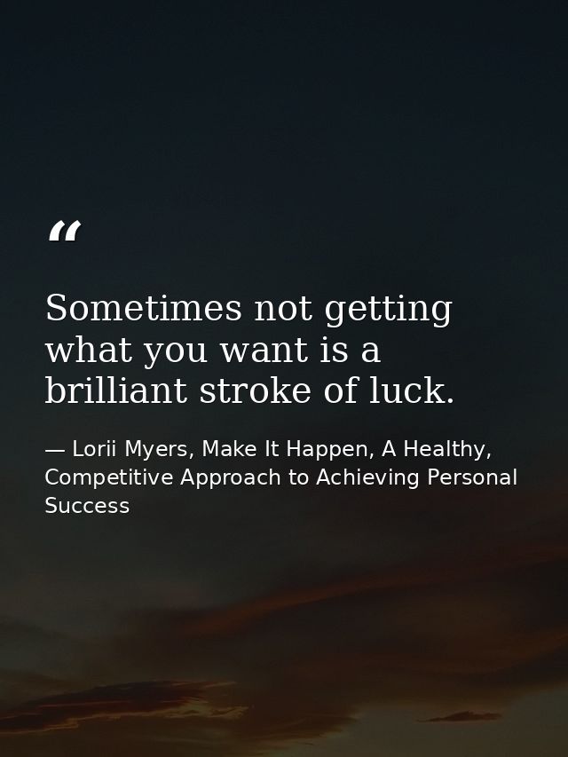 Sometimes not getting what you want is a brilliant stroke of luck. — Lorii Myers, Make It Happen, A Healthy, Competitive Approach to Achieving Personal Success