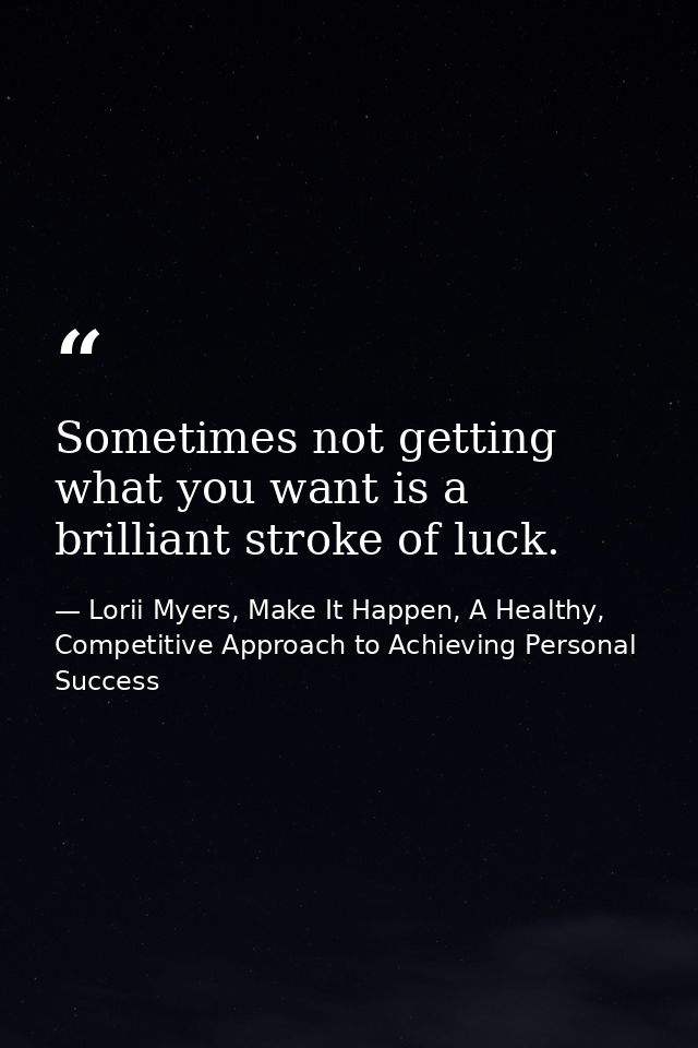 Sometimes not getting what you want is a brilliant stroke of luck. — Lorii Myers, Make It Happen, A Healthy, Competitive Approach to Achieving Personal Success