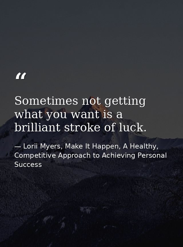 Sometimes not getting what you want is a brilliant stroke of luck. — Lorii Myers, Make It Happen, A Healthy, Competitive Approach to Achieving Personal Success