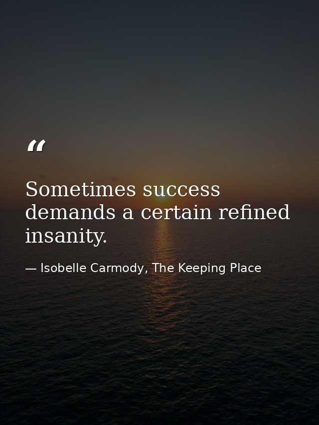 Sometimes success demands a certain refined insanity. — Isobelle Carmody, The Keeping Place