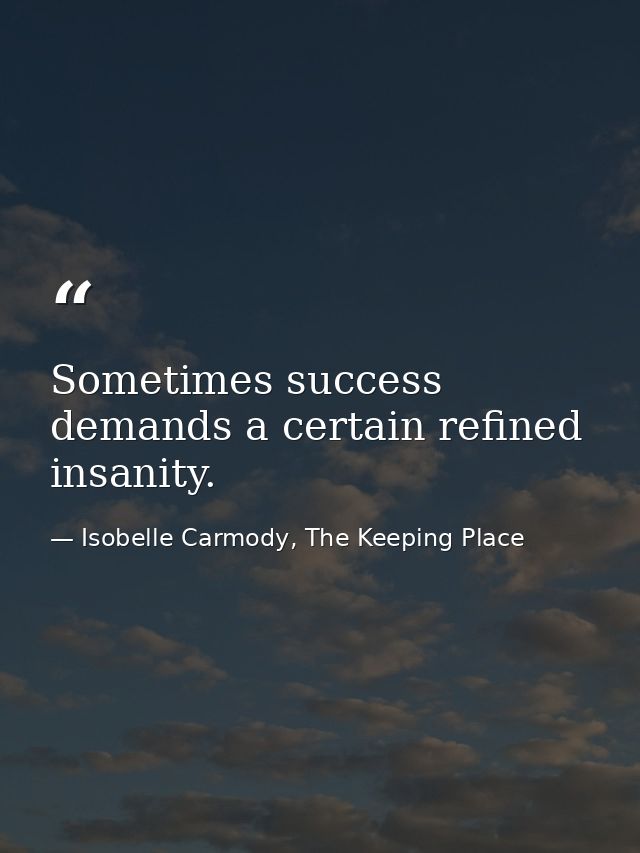 Sometimes success demands a certain refined insanity. — Isobelle Carmody, The Keeping Place