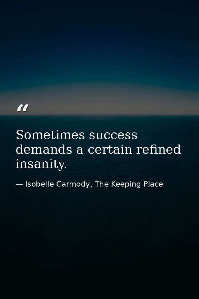 Sometimes success demands a certain refined insanity. — Isobelle Carmody, The Keeping Place