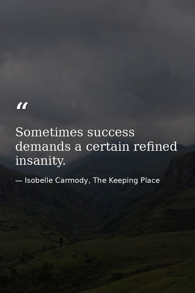 Sometimes success demands a certain refined insanity. — Isobelle Carmody, The Keeping Place