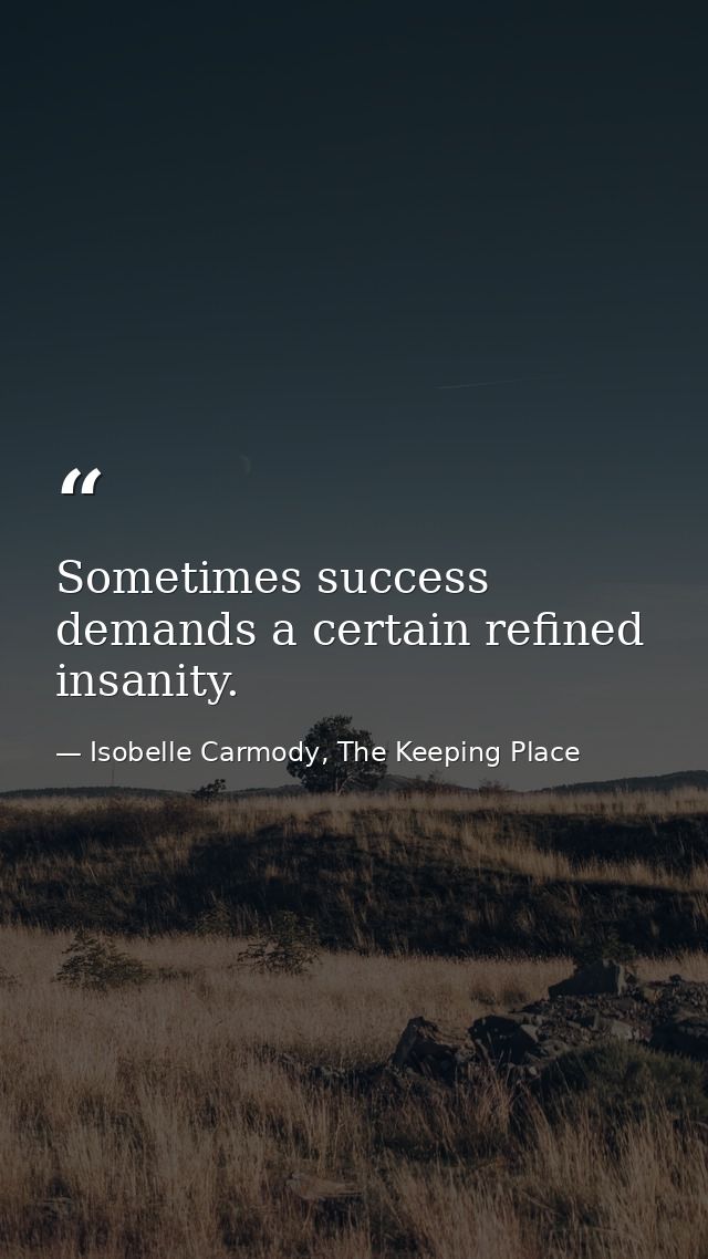 Sometimes success demands a certain refined insanity. — Isobelle Carmody, The Keeping Place