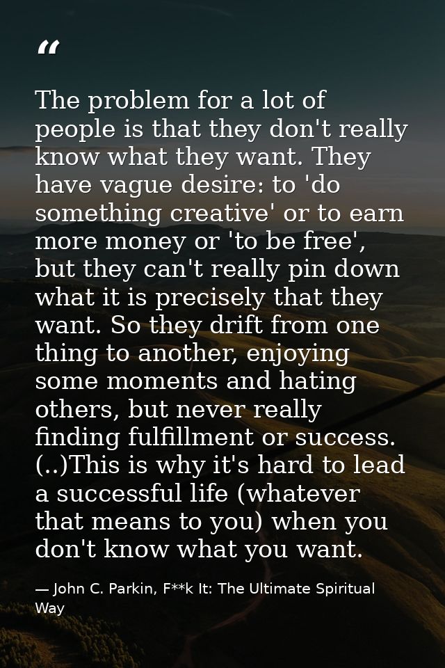 The problem for a lot of people is that they don't really know what they want. They have vague desire: to 'do something  — John C. Parkin, F**k It: The Ultimate Spiritual Way