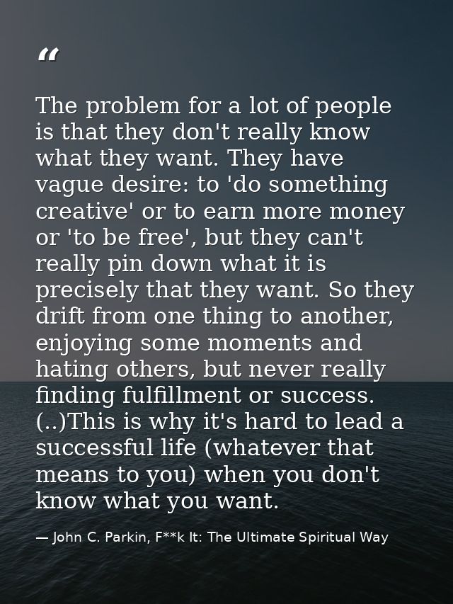 The problem for a lot of people is that they don't really know what they want. They have vague desire: to 'do something  — John C. Parkin, F**k It: The Ultimate Spiritual Way