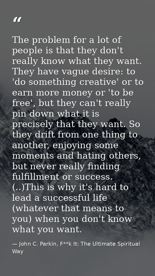 The problem for a lot of people is that they don't really know what they want. They have vague desire: to 'do something  — John C. Parkin, F**k It: The Ultimate Spiritual Way
