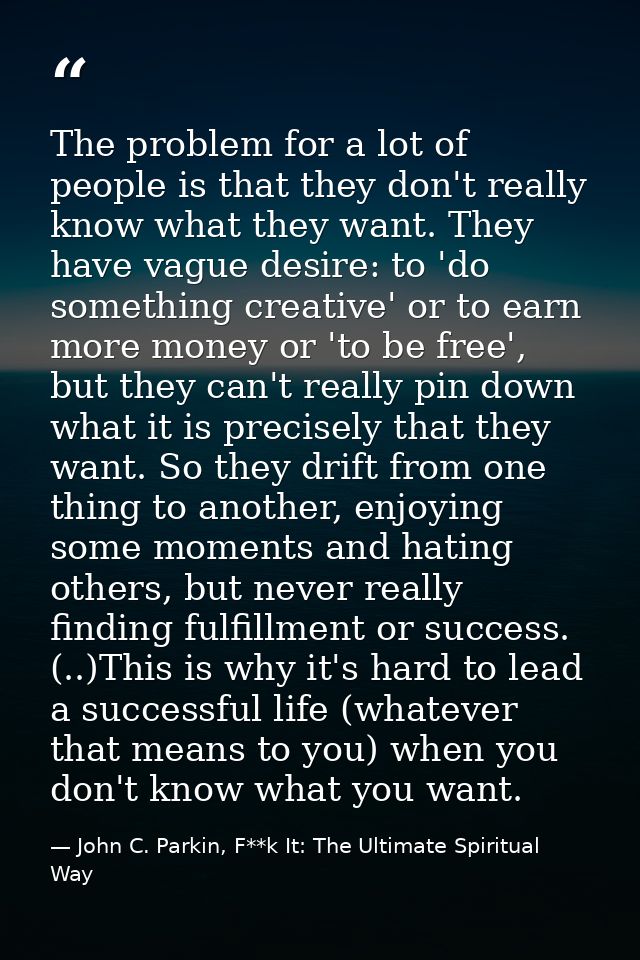 The problem for a lot of people is that they don't really know what they want. They have vague desire: to 'do something  — John C. Parkin, F**k It: The Ultimate Spiritual Way