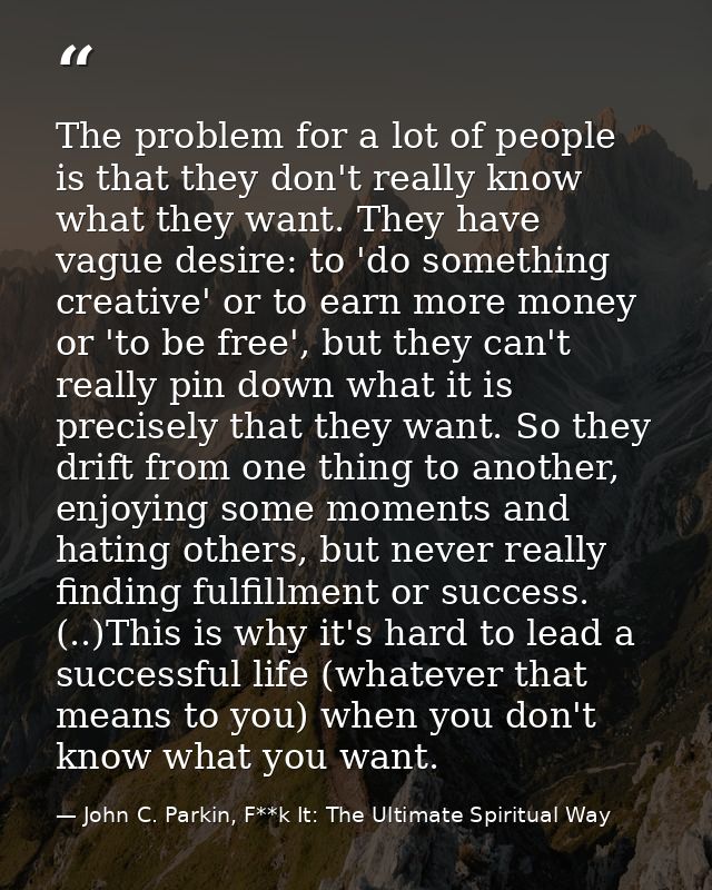 The problem for a lot of people is that they don't really know what they want. They have vague desire: to 'do something  — John C. Parkin, F**k It: The Ultimate Spiritual Way