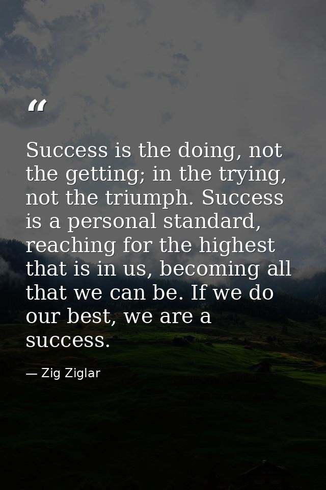 Success is the doing, not the getting; in the trying, not the triumph. Success is a personal standard, reaching for the  — Zig Ziglar