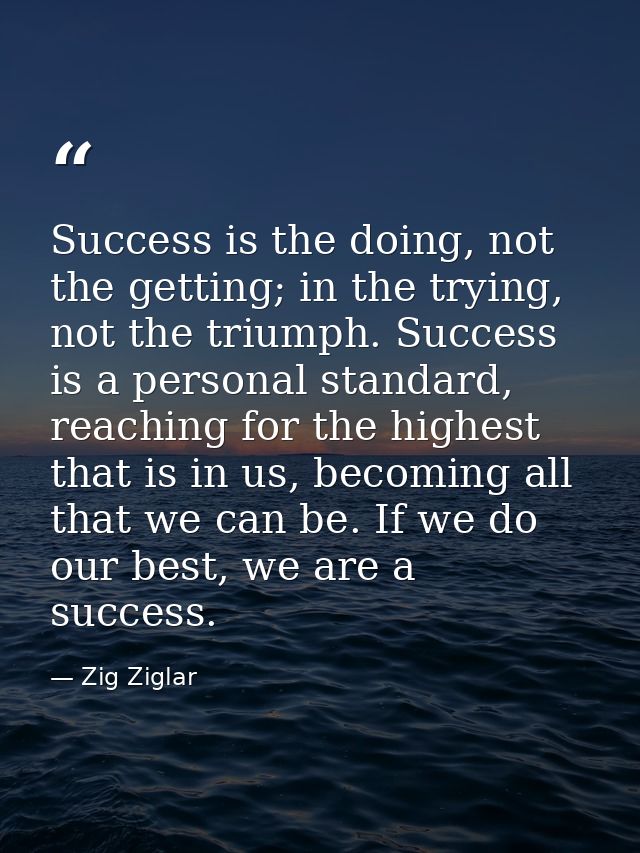 Success is the doing, not the getting; in the trying, not the triumph. Success is a personal standard, reaching for the  — Zig Ziglar