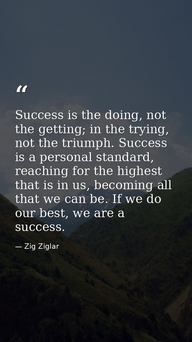 Success is the doing, not the getting; in the trying, not the triumph. Success is a personal standard, reaching for the  — Zig Ziglar