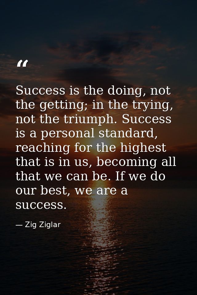 Success is the doing, not the getting; in the trying, not the triumph. Success is a personal standard, reaching for the  — Zig Ziglar