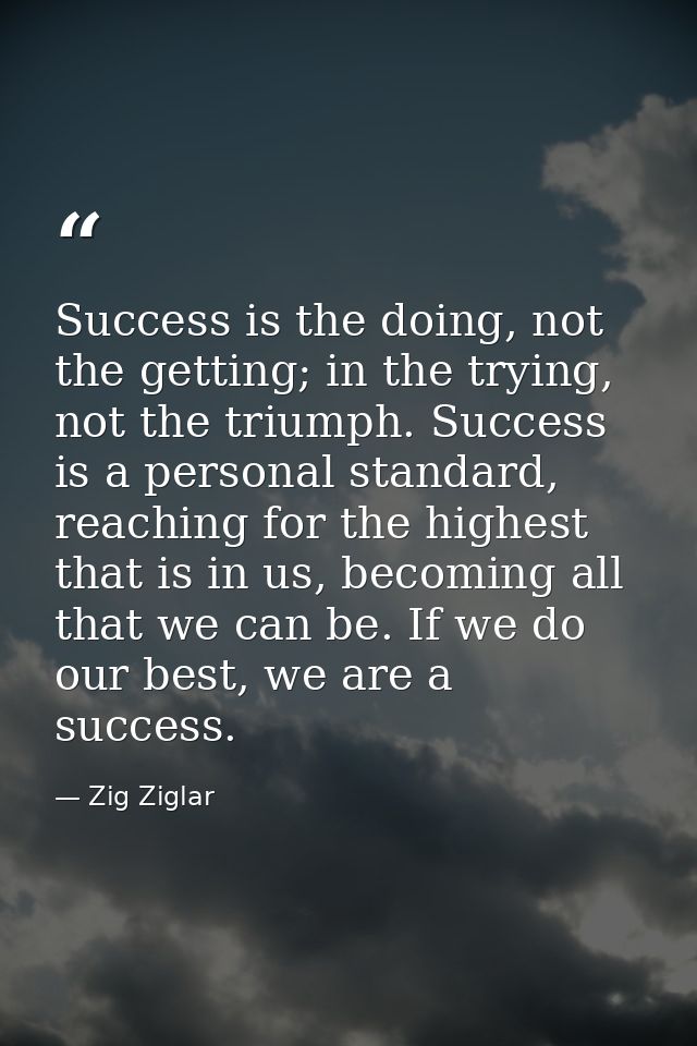Success is the doing, not the getting; in the trying, not the triumph. Success is a personal standard, reaching for the  — Zig Ziglar