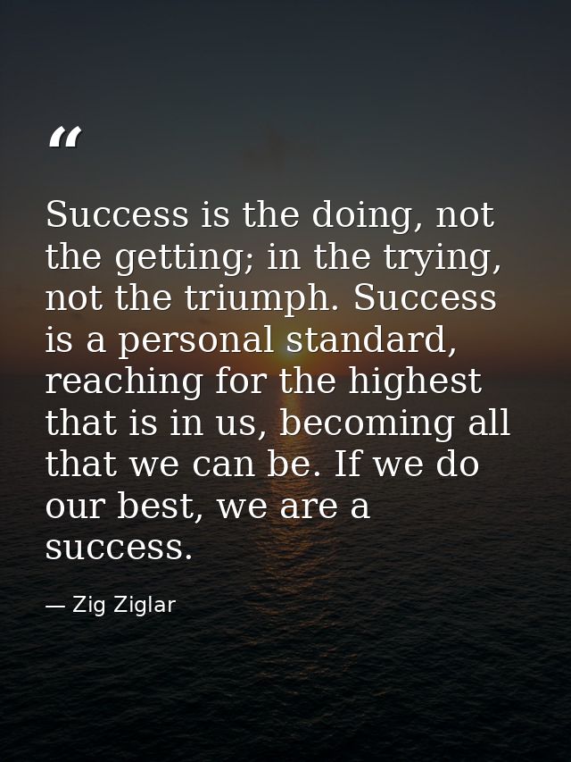 Success is the doing, not the getting; in the trying, not the triumph. Success is a personal standard, reaching for the  — Zig Ziglar
