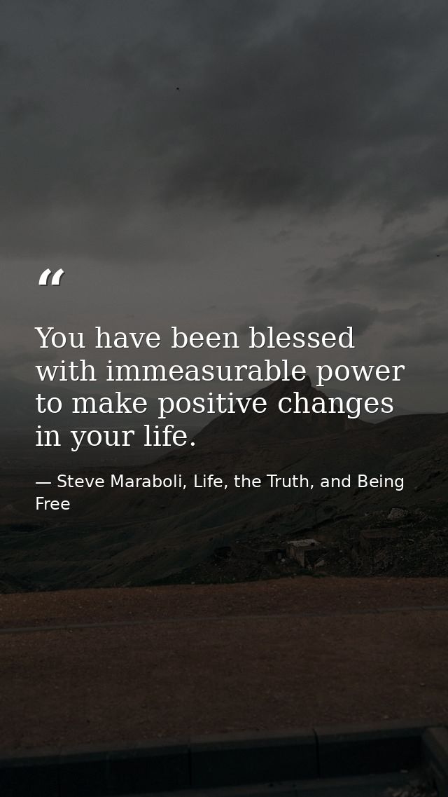 You have been blessed with immeasurable power to make positive changes in your life. — Steve Maraboli, Life, the Truth, and Being Free