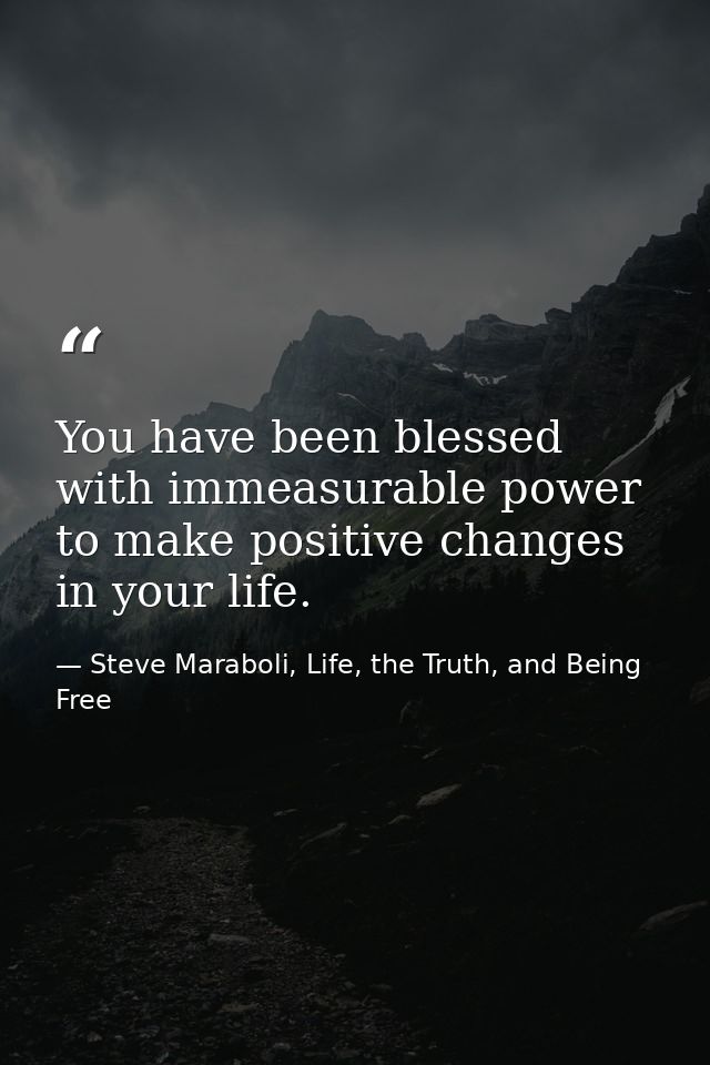 You have been blessed with immeasurable power to make positive changes in your life. — Steve Maraboli, Life, the Truth, and Being Free