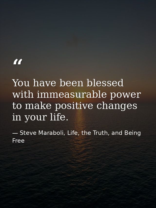 You have been blessed with immeasurable power to make positive changes in your life. — Steve Maraboli, Life, the Truth, and Being Free
