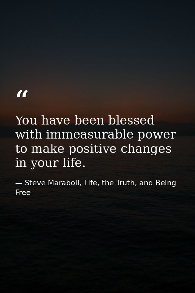 You have been blessed with immeasurable power to make positive changes in your life. — Steve Maraboli, Life, the Truth, and Being Free