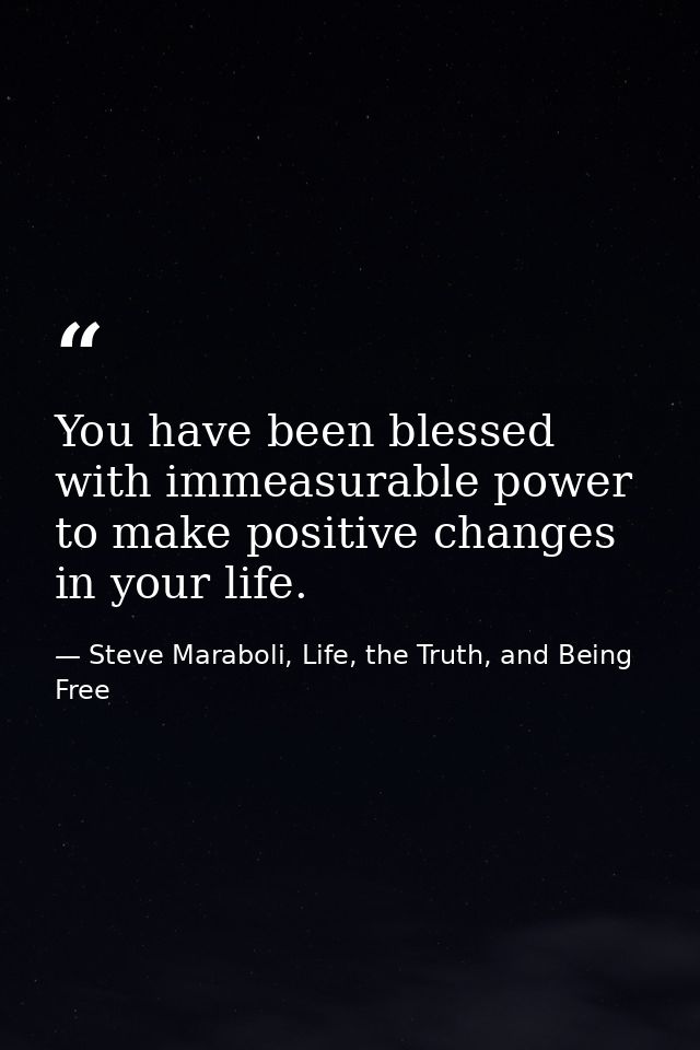You have been blessed with immeasurable power to make positive changes in your life. — Steve Maraboli, Life, the Truth, and Being Free