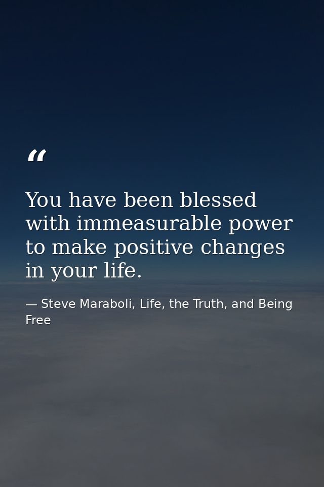 You have been blessed with immeasurable power to make positive changes in your life. — Steve Maraboli, Life, the Truth, and Being Free