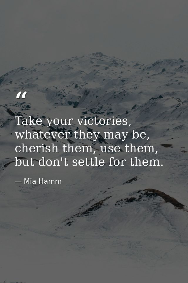 Take your victories, whatever they may be, cherish them, use them, but don't settle for them. — Mia Hamm
