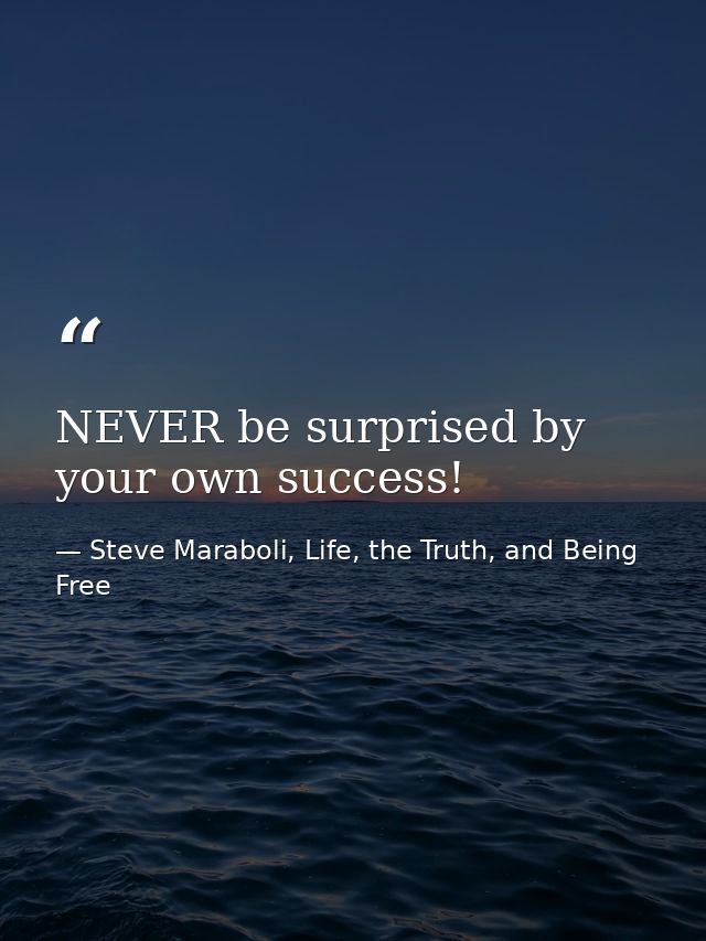 NEVER be surprised by your own success! — Steve Maraboli, Life, the Truth, and Being Free
