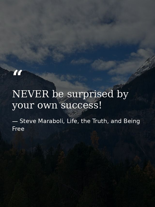 NEVER be surprised by your own success! — Steve Maraboli, Life, the Truth, and Being Free