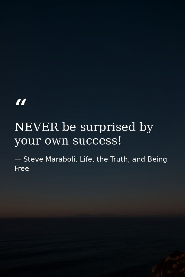 NEVER be surprised by your own success! — Steve Maraboli, Life, the Truth, and Being Free