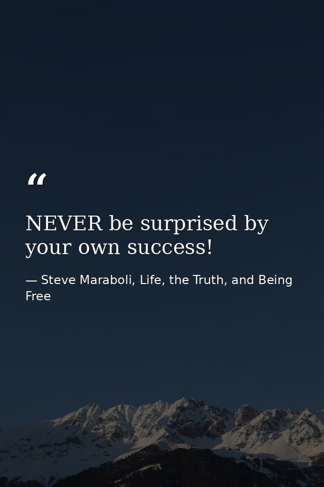 NEVER be surprised by your own success! — Steve Maraboli, Life, the Truth, and Being Free