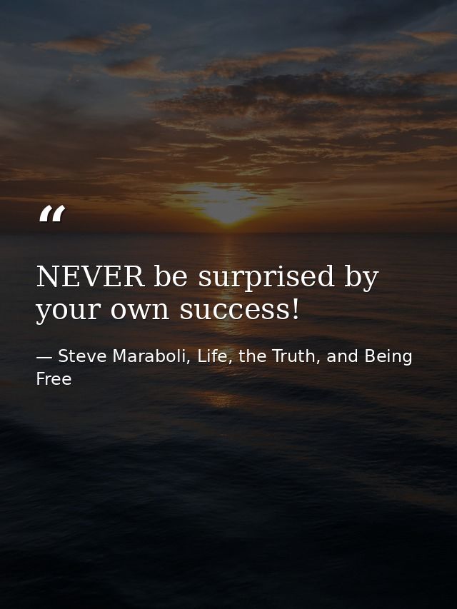 NEVER be surprised by your own success! — Steve Maraboli, Life, the Truth, and Being Free