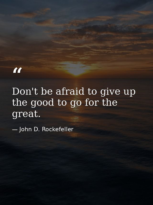 Don't be afraid to give up the good to go for the great. — John D. Rockefeller