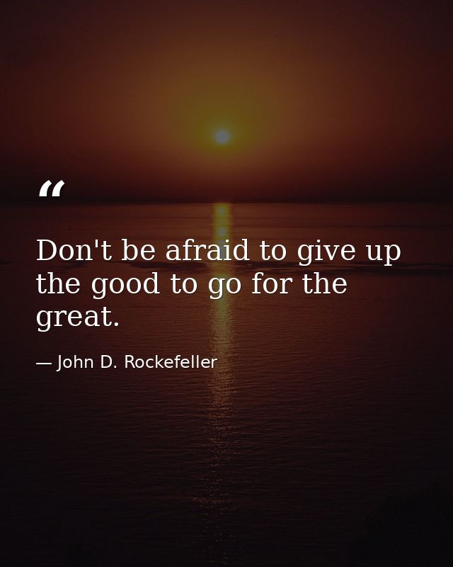 Don't be afraid to give up the good to go for the great. — John D. Rockefeller