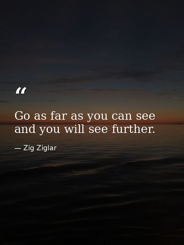 Go as far as you can see and you will see further. — Zig Ziglar