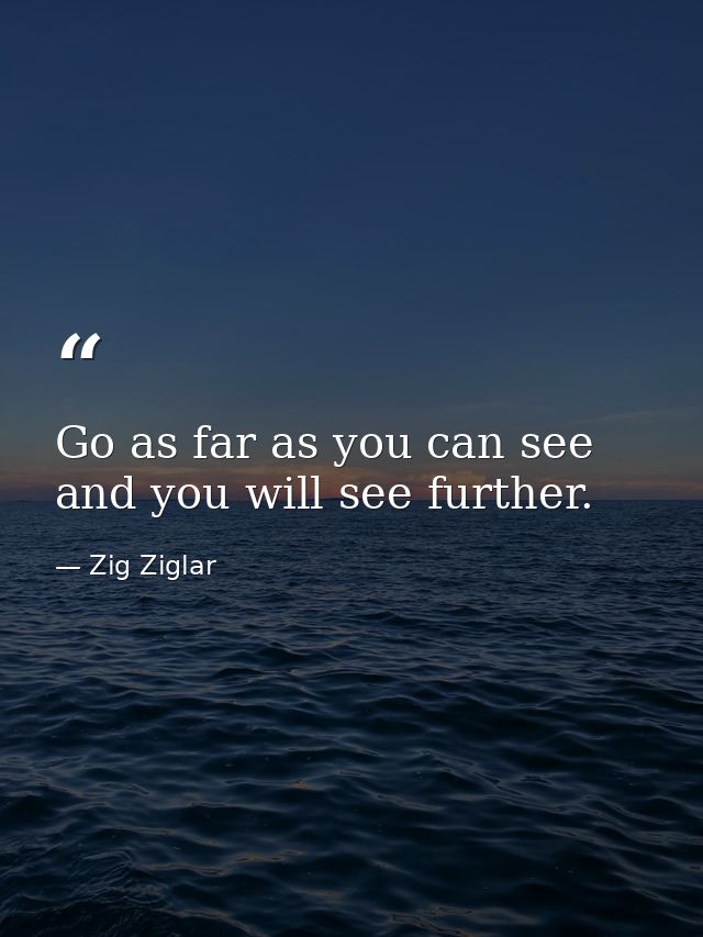 Go as far as you can see and you will see further. — Zig Ziglar