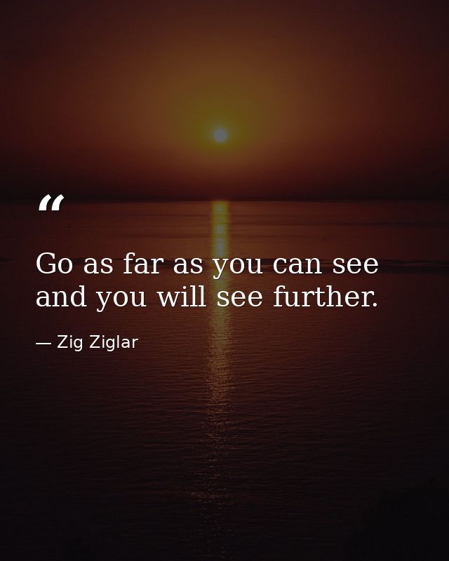 Go as far as you can see and you will see further. — Zig Ziglar