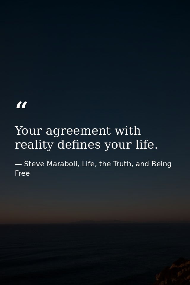 Your agreement with reality defines your life. — Steve Maraboli, Life, the Truth, and Being Free