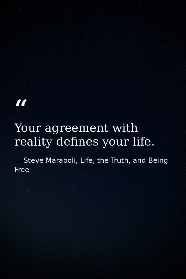 Your agreement with reality defines your life. — Steve Maraboli, Life, the Truth, and Being Free