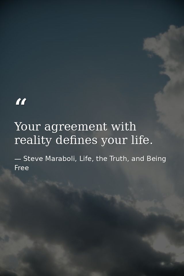 Your agreement with reality defines your life. — Steve Maraboli, Life, the Truth, and Being Free