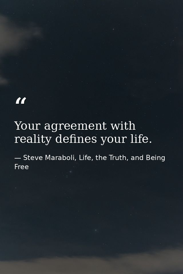 Your agreement with reality defines your life. — Steve Maraboli, Life, the Truth, and Being Free