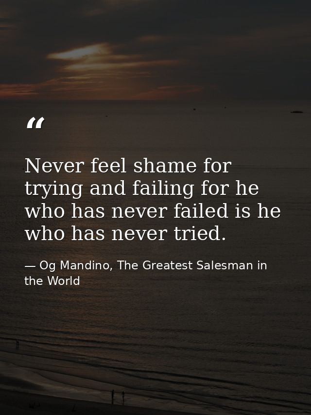 Never feel shame for trying and failing for he who has never failed is he who has never tried. — Og Mandino, The Greatest Salesman in the World